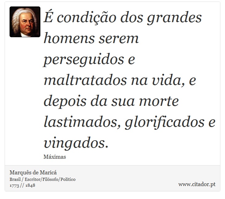 É condição dos grandes homens serem perseguidos e maltratados na vida, e depois da sua morte lastimados, glorificados e vingados. - Marquês de Maricá - Frases