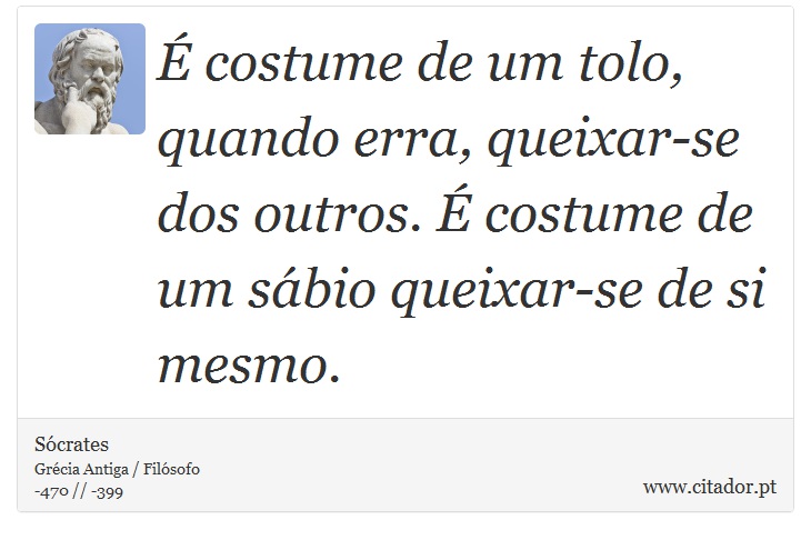  costume de um tolo, quando erra, queixar-se dos outros.  costume de um sbio queixar-se de si mesmo. - Scrates - Frases