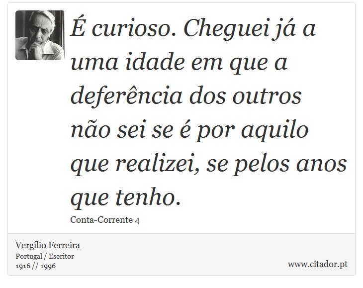 É curioso. Cheguei já a uma idade em que a deferência dos outros não sei se é por aquilo que realizei, se pelos anos que tenho. - Vergílio Ferreira - Frases