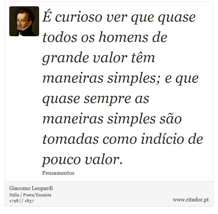É curioso ver que quase todos os homens de grande valor têm maneiras simples; e que quase sempre as maneiras simples são tomadas como indício de pouco valor. - Giacomo Leopardi - Frases