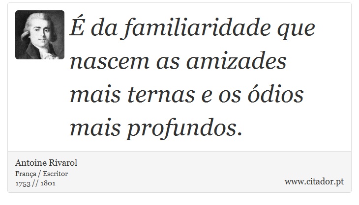 É da familiaridade que nascem as amizades mais ternas e os ódios mais profundos. - Antoine Rivarol - Frases