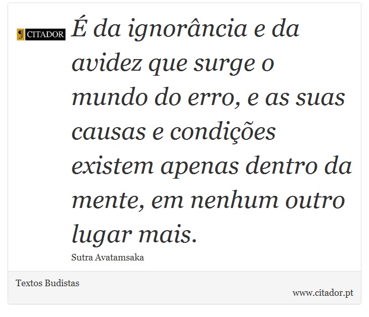 É da ignorância e da avidez que surge o mundo do erro, e as suas causas e condições existem apenas dentro da mente, em nenhum outro lugar mais. - Textos Budistas - Frases