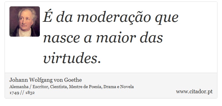 É da moderação que nasce a maior das virtudes. - Johann Wolfgang von Goethe - Frases