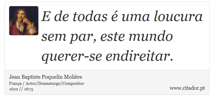 E de todas é uma loucura sem par, este mundo querer-se endireitar. - Jean Baptiste Poquelin Molière - Frases
