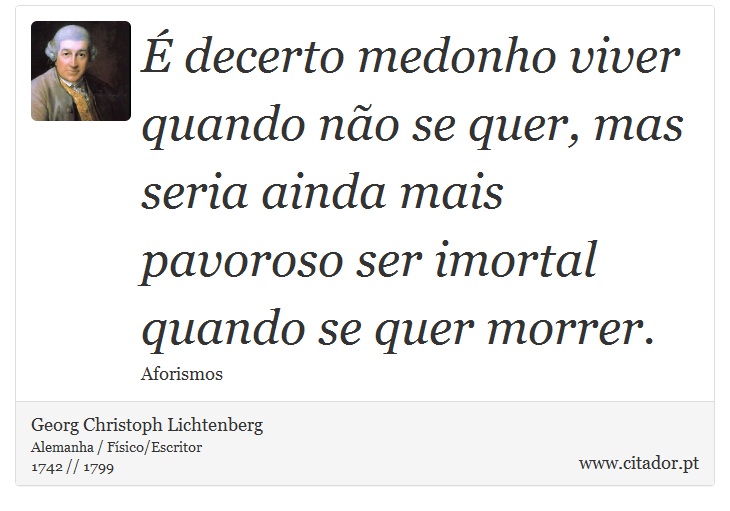 É decerto medonho viver quando não se quer, mas seria ainda mais pavoroso ser imortal quando se quer morrer. - Georg Christoph Lichtenberg - Frases