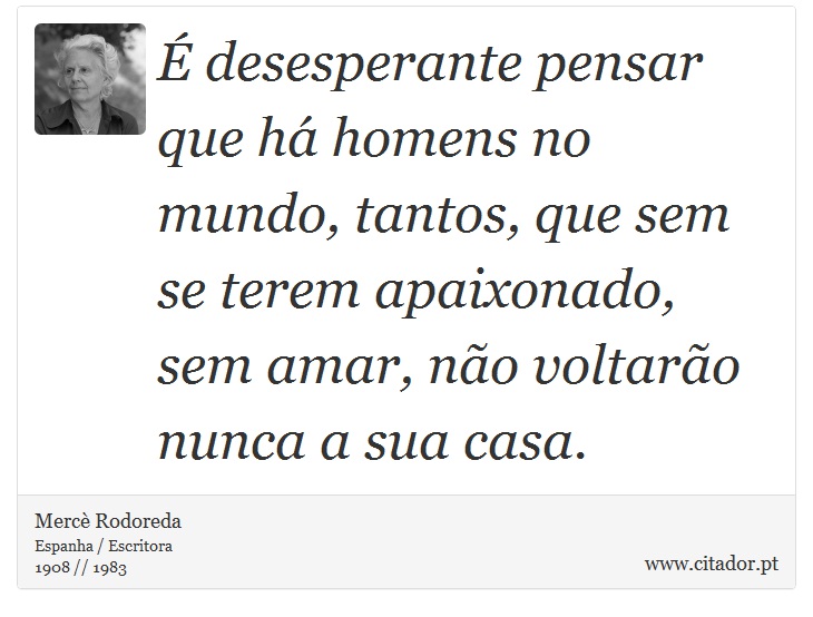 É desesperante pensar que há homens no mundo, tantos, que sem se terem apaixonado, sem amar, não voltarão nunca a sua casa. - Mercè Rodoreda - Frases
