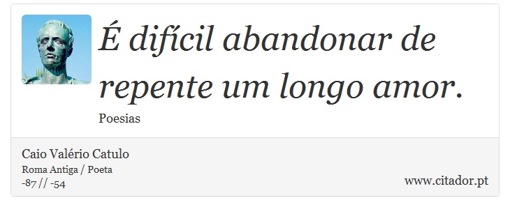 É difícil abandonar de repente um longo amor. - Caio Valério Catulo - Frases