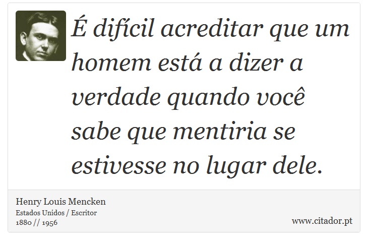 É difícil acreditar que um homem está a dizer a verdade quando você sabe que mentiria se estivesse no lugar dele. - Henry Louis Mencken - Frases