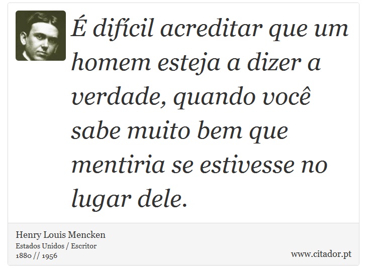 É difícil acreditar que um homem esteja a dizer a verdade, quando você sabe muito bem que mentiria se estivesse no lugar dele. - Henry Louis Mencken - Frases