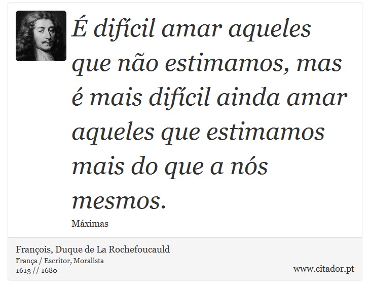 É difícil amar aqueles que não estimamos, mas é mais difícil ainda amar aqueles que estimamos mais do que a nós mesmos. - François, Duque de La Rochefoucauld - Frases