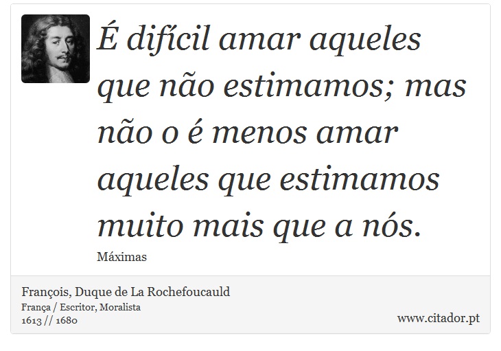 É difícil amar aqueles que não estimamos; mas não o é menos amar aqueles que estimamos muito mais que a nós. - François, Duque de La Rochefoucauld - Frases