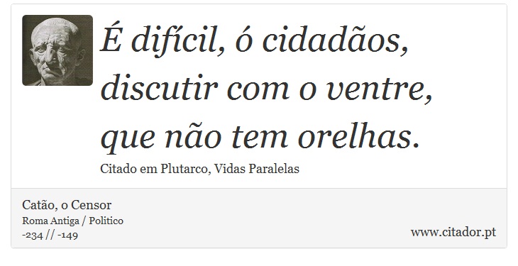 É difícil, ó cidadãos, discutir com o ventre, que não tem orelhas. - Catão, o Censor - Frases