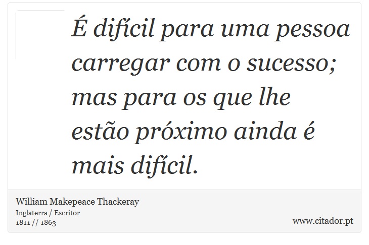 É difícil para uma pessoa carregar com o sucesso; mas para os que lhe estão próximo ainda é mais difícil. - William Makepeace Thackeray - Frases