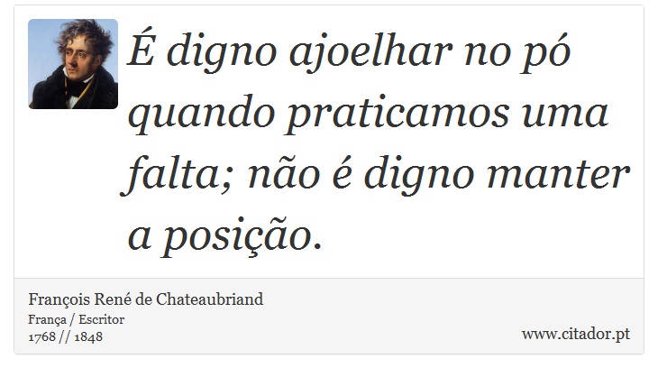 É digno ajoelhar no pó quando praticamos uma falta; não é digno manter a posição. - François René de Chateaubriand - Frases