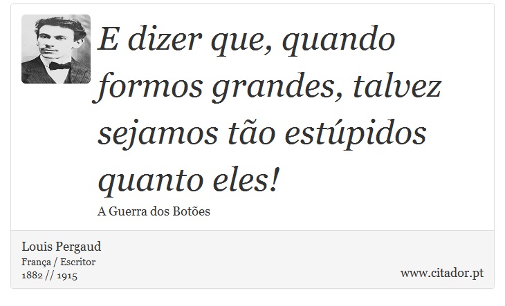 E dizer que, quando formos grandes, talvez sejamos tão estúpidos quanto eles! - Louis Pergaud - Frases