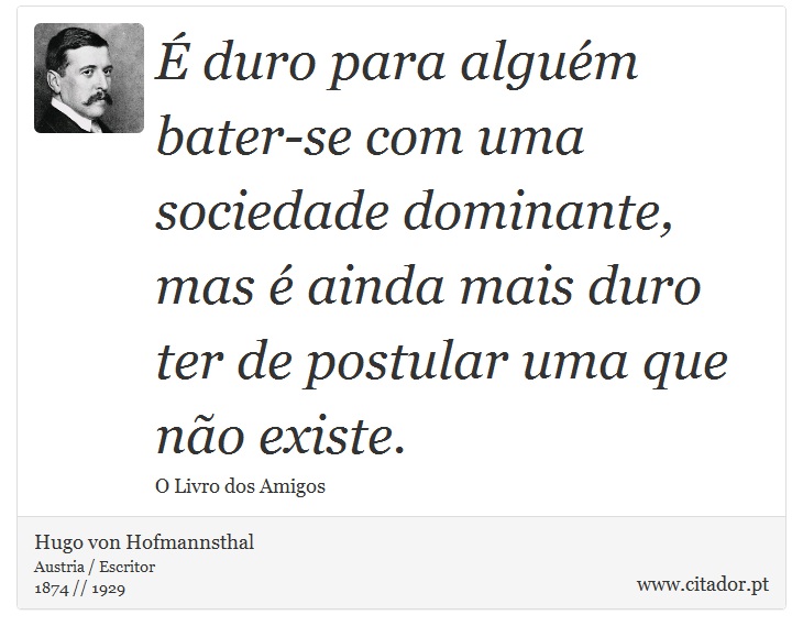 É duro para alguém bater-se com uma sociedade dominante, mas é ainda mais duro ter de postular uma que não existe. - Hugo von Hofmannsthal - Frases