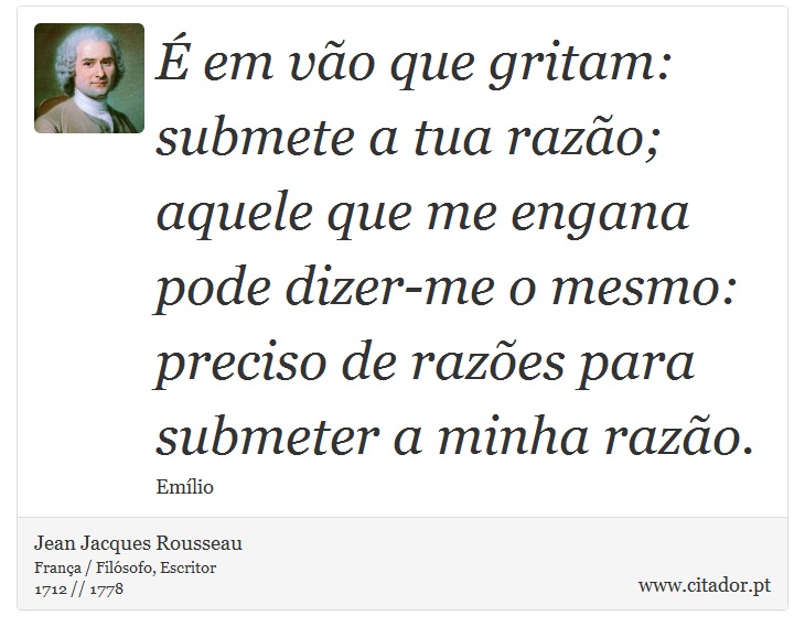 É em vão que gritam: submete a tua razão; aquele que me engana pode dizer-me o mesmo: preciso de razões para submeter a minha razão. - Jean Jacques Rousseau - Frases