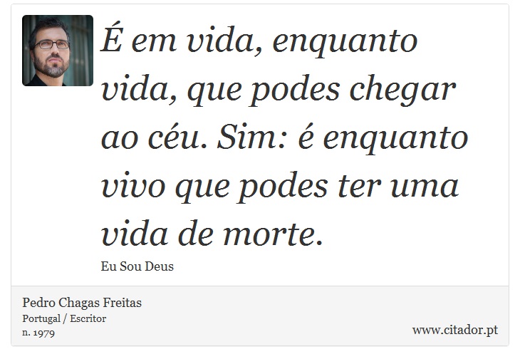 É em vida, enquanto vida, que podes chegar ao céu. Sim: é enquanto vivo que podes ter uma vida de morte. - Pedro Chagas Freitas - Frases