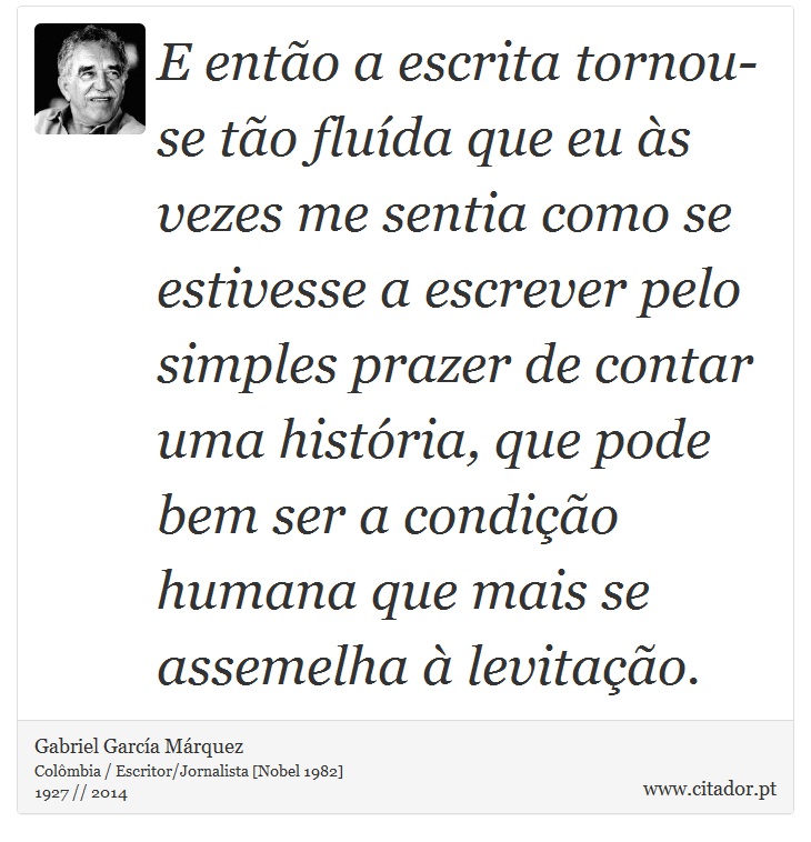 E então a escrita tornou-se tão fluída que eu às vezes me sentia como se estivesse a escrever pelo simples prazer de contar uma história, que pode bem ser a condição humana que mais se assemelha à levitação. - Gabriel García Márquez - Frases