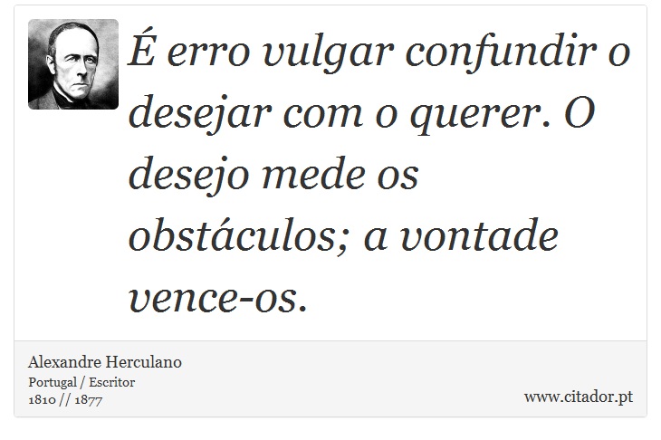 É erro vulgar confundir o desejar com o querer. O desejo mede os obstáculos; a vontade vence-os. - Alexandre Herculano - Frases