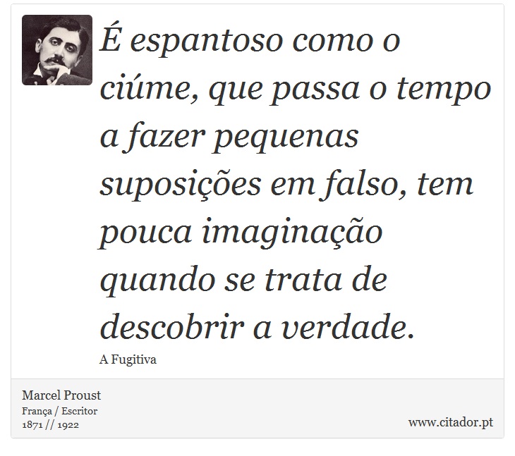 É espantoso como o ciúme, que passa o tempo a fazer pequenas suposições em falso, tem pouca imaginação quando se trata de descobrir a verdade. - Marcel Proust - Frases