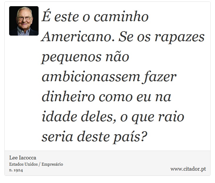 É este o caminho Americano. Se os rapazes pequenos não ambicionassem fazer dinheiro como eu na idade deles, o que raio seria deste país? - Lee Iacocca - Frases