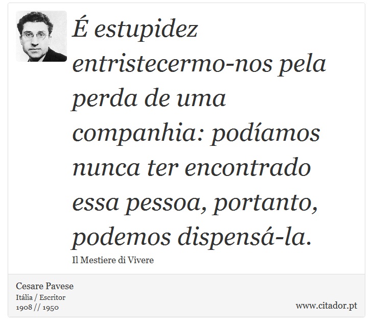 É estupidez entristecermo-nos pela perda de uma companhia: podíamos nunca ter encontrado essa pessoa, portanto, podemos dispensá-la. - Cesare Pavese - Frases