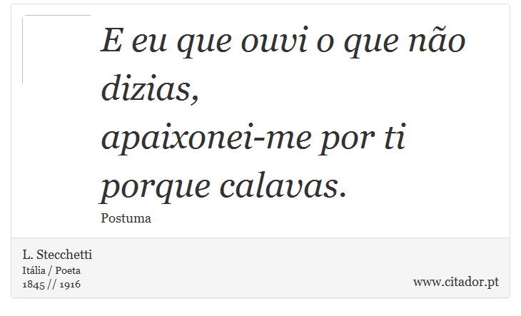 E eu que ouvi o que não dizias, <br />
 apaixonei-me por ti porque calavas. - L. Stecchetti - Frases