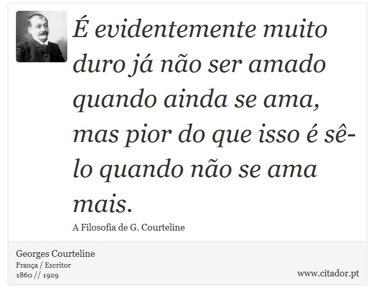 É evidentemente muito duro já não ser amado quando ainda se ama, mas pior do que isso é sê-lo quando não se ama mais. - Georges Courteline - Frases