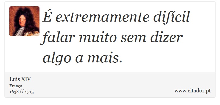 É extremamente difícil falar muito sem dizer algo a mais. - Luís XIV - Frases