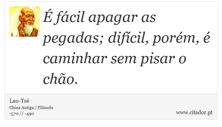 É fácil apagar as pegadas; difícil, porém, é caminhar sem pisar o chão. - Lao-Tsé - Frases