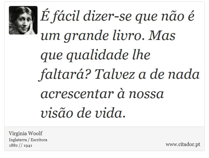 É fácil dizer-se que não é um grande livro. Mas que qualidade lhe faltará? Talvez a de nada acrescentar à nossa visão de vida. - Virginia Woolf - Frases