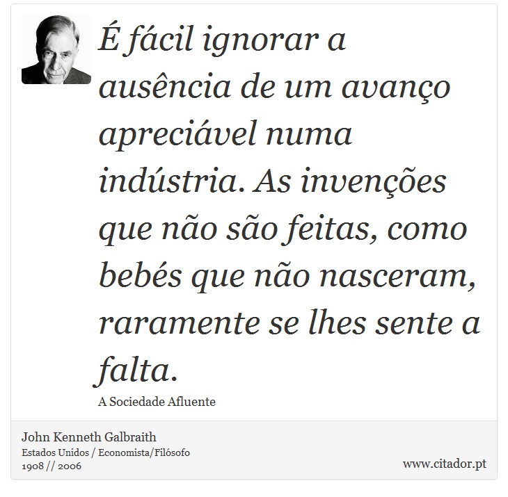 É fácil ignorar a ausência de um avanço apreciável numa indústria. As invenções que não são feitas, como bebés que não nasceram, raramente se lhes sente a falta. - John Kenneth Galbraith - Frases