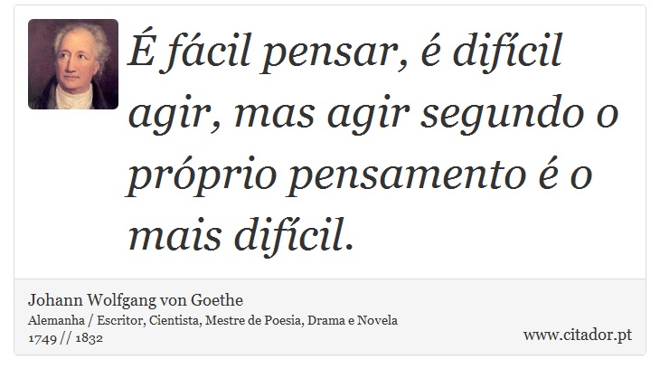 É fácil pensar, é difícil agir, mas agir segundo o próprio pensamento é o mais difícil. - Johann Wolfgang von Goethe - Frases