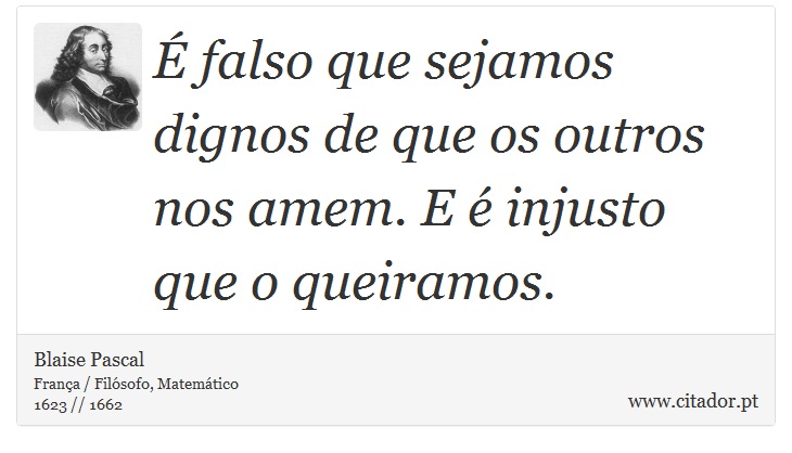 É falso que sejamos dignos de que os outros nos amem. E é injusto que o queiramos. - Blaise Pascal - Frases