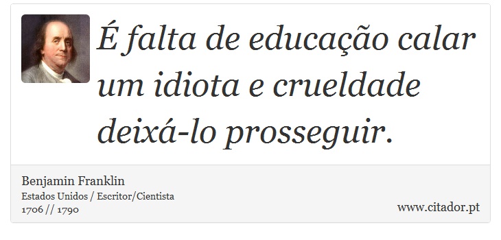 É falta de educação calar um idiota e crueldade deixá-lo prosseguir. - Benjamin Franklin - Frases