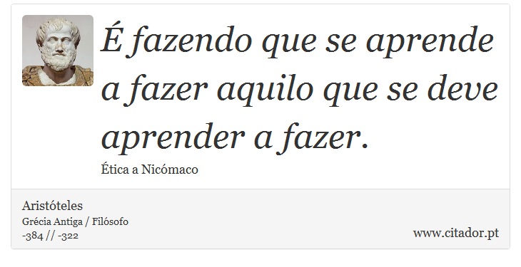 É fazendo que se aprende a fazer aquilo que se deve aprender a fazer. - Aristóteles - Frases