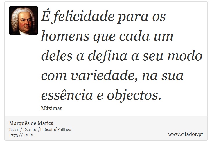 É felicidade para os homens que cada um deles a defina a seu modo com variedade, na sua essência e objectos. - Marquês de Maricá - Frases