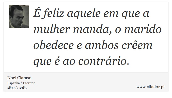 É feliz aquele em que a mulher manda, o marido obedece e ambos crêem que é ao contrário. - Noel Clarasó - Frases