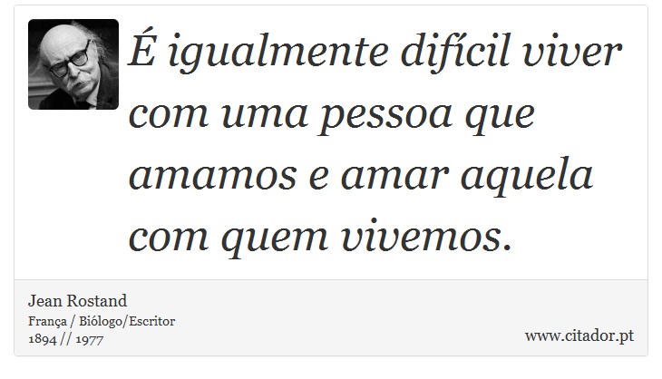 É igualmente difícil viver com uma pessoa que amamos e amar aquela com quem vivemos. - Jean Rostand - Frases