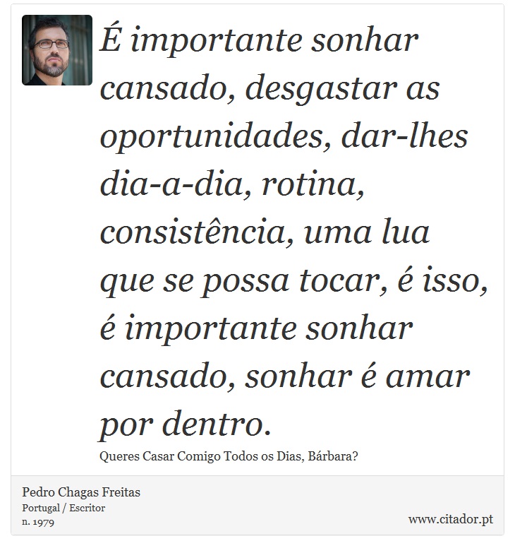 É importante sonhar cansado, desgastar as oportunidades, dar-lhes dia-a-dia, rotina, consistência, uma lua que se possa tocar, é isso, é importante sonhar cansado, sonhar é amar por dentro. - Pedro Chagas Freitas - Frases