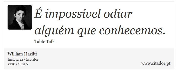 É impossível odiar alguém que conhecemos. - William Hazlitt - Frases