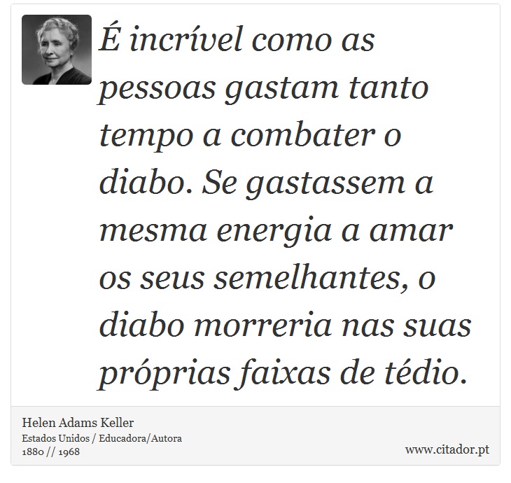 É incrível como as pessoas gastam tanto tempo a combater o diabo. Se gastassem a mesma energia a amar os seus semelhantes, o diabo morreria nas suas próprias faixas de tédio. - Helen Adams Keller - Frases