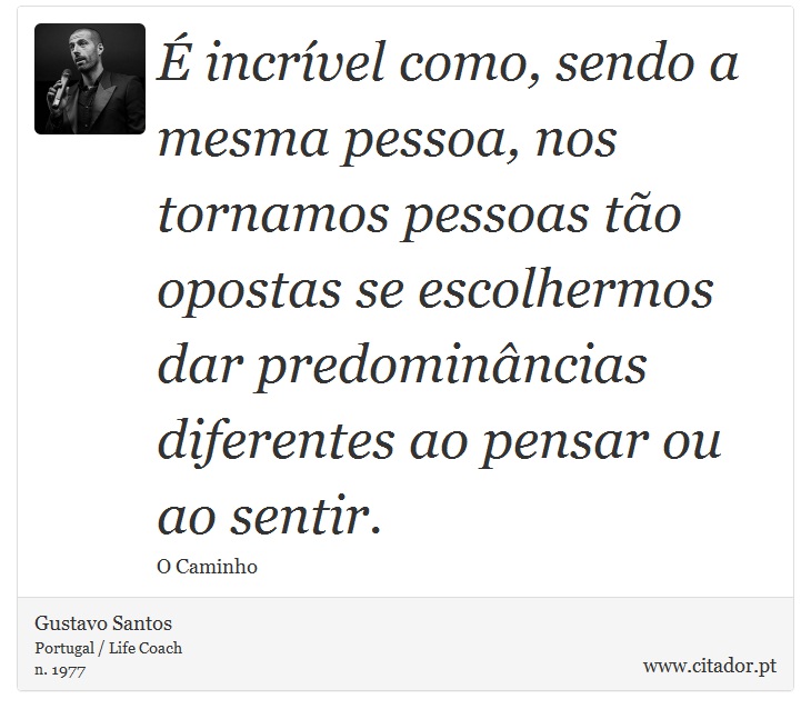 É incrível como, sendo a mesma pessoa, nos tornamos pessoas tão opostas se escolhermos dar predominâncias diferentes ao pensar ou ao sentir. - Gustavo Santos - Frases