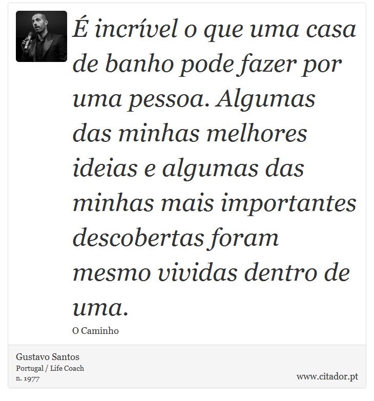 É incrível o que uma casa de banho pode fazer por uma pessoa. Algumas das minhas melhores ideias e algumas das minhas mais importantes descobertas foram mesmo vividas dentro de uma. - Gustavo Santos - Frases