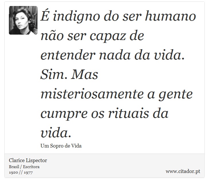 É indigno do ser humano não ser capaz de entender nada da vida. Sim. Mas misteriosamente a gente cumpre os rituais da vida. - Clarice Lispector - Frases