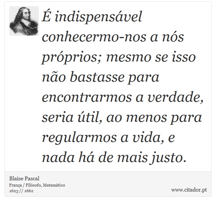 É indispensável conhecermo-nos a nós próprios; mesmo se isso não bastasse para encontrarmos a verdade, seria útil, ao menos para regularmos a vida, e nada há de mais justo. - Blaise Pascal - Frases
