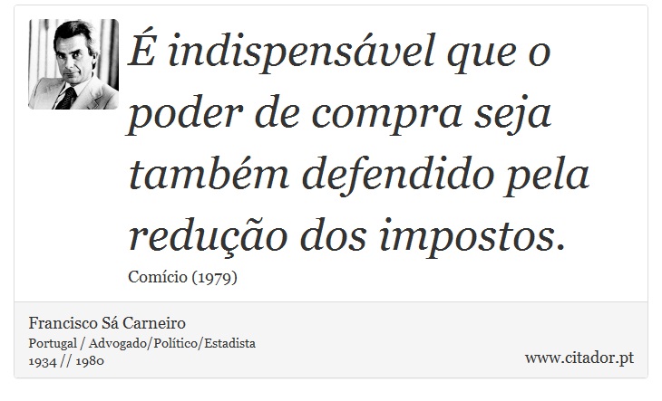 É indispensável que o poder de compra seja também defendido pela redução dos impostos. - Francisco Sá Carneiro - Frases