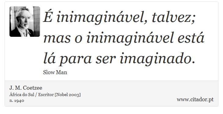 É inimaginável, talvez; mas o inimaginável está lá para ser imaginado. - J. M. Coetzee - Frases