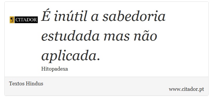 É inútil a sabedoria estudada mas não aplicada. - Textos Hindus - Frases